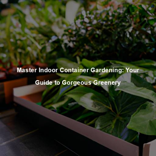 Master Indoor Container Gardening: Your Guide to Gorgeous Greenery