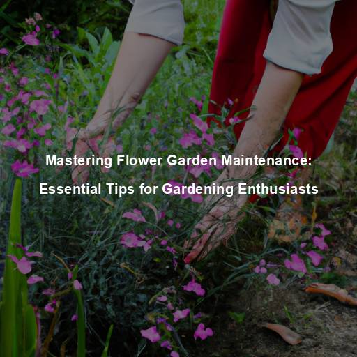 Mastering Flower Garden Maintenance: Essential Tips for Gardening Enthusiasts