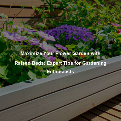 Maximize Your Flower Garden with Raised Beds: Expert Tips for Gardening Enthusiasts