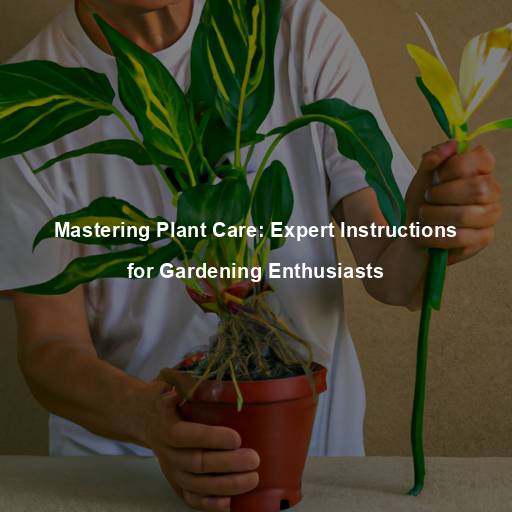 Mastering Plant Care: Expert Instructions for Gardening Enthusiasts