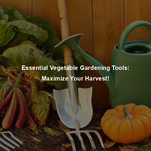 Essential Vegetable Gardening Tools: Maximize Your Harvest!