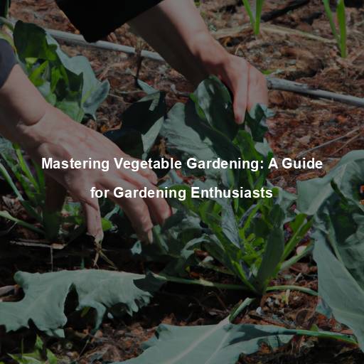 Mastering Vegetable Gardening: A Guide for Gardening Enthusiasts
