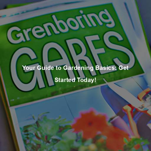 Your Guide to Gardening Basics: Get Started Today!