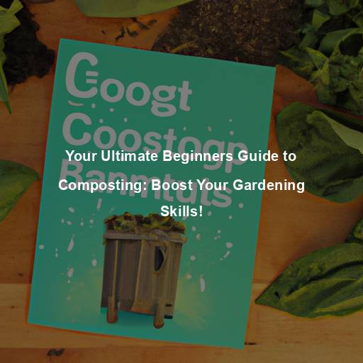 Your Ultimate Beginners Guide to Composting: Boost Your Gardening Skills!