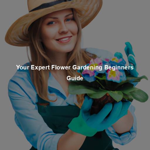 Your Expert Flower Gardening Beginners Guide