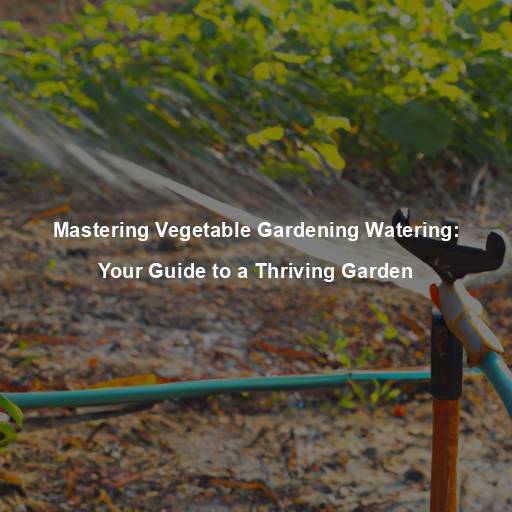Mastering Vegetable Gardening Watering: Your Guide to a Thriving Garden