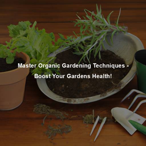 Master Organic Gardening Techniques – Boost Your Gardens Health!