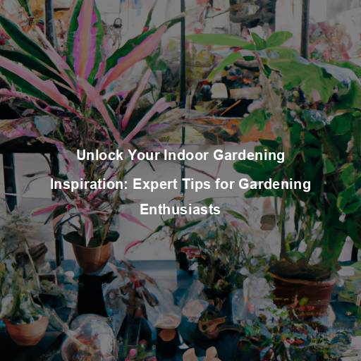 Unlock Your Indoor Gardening Inspiration: Expert Tips for Gardening Enthusiasts