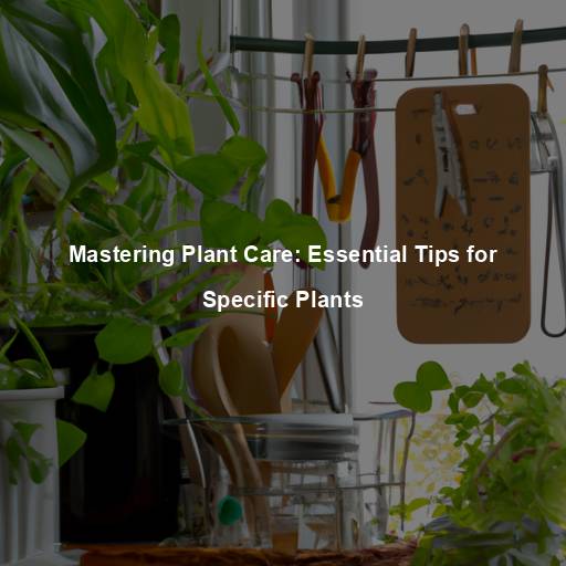 Mastering Plant Care: Essential Tips for Specific Plants