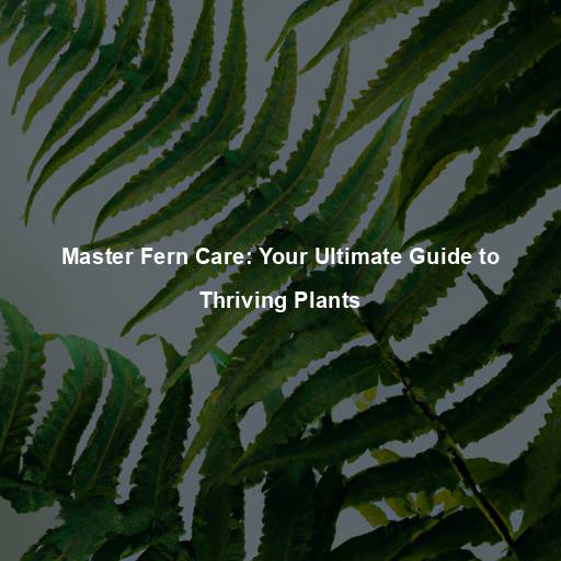 Master Fern Care: Your Ultimate Guide to Thriving Plants
