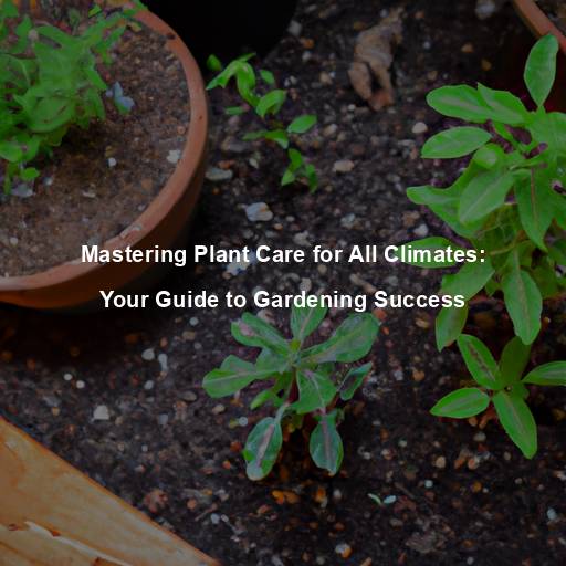 Mastering Plant Care for All Climates: Your Guide to Gardening Success