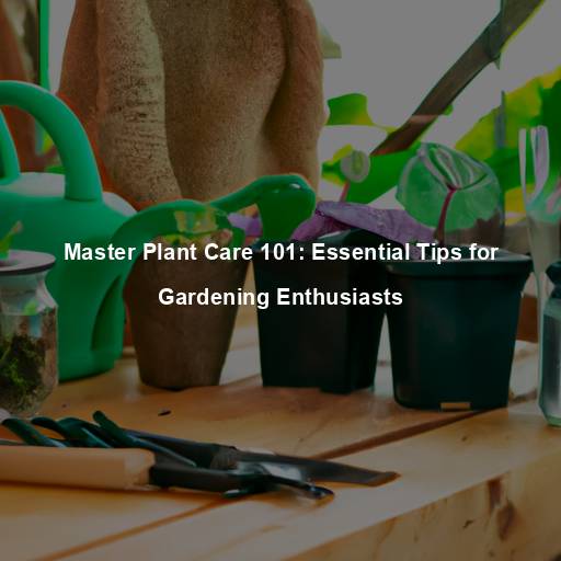 Master Plant Care 101: Essential Tips for Gardening Enthusiasts