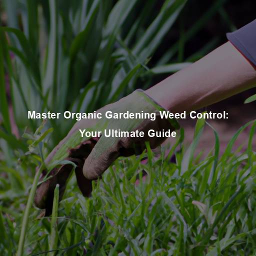 Master Organic Gardening Weed Control: Your Ultimate Guide