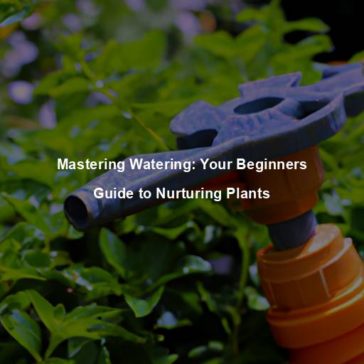 Mastering Watering: Your Beginners Guide to Nurturing Plants