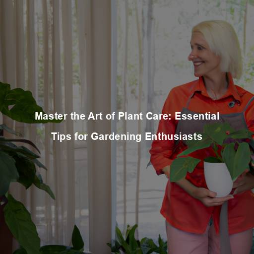 Master the Art of Plant Care: Essential Tips for Gardening Enthusiasts