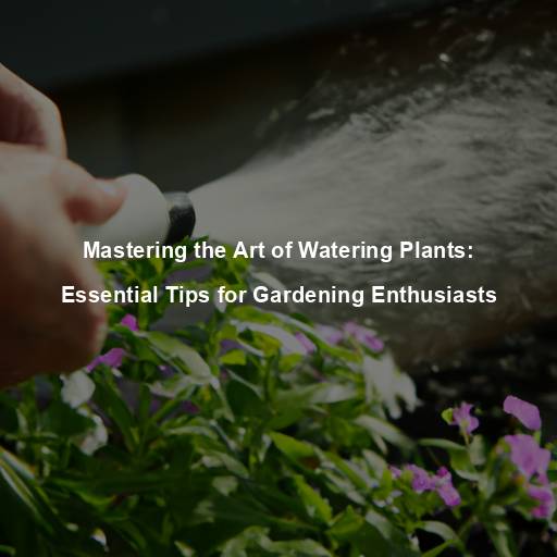 Mastering the Art of Watering Plants: Essential Tips for Gardening Enthusiasts