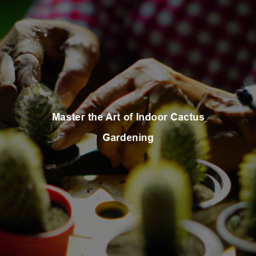 Master the Art of Indoor Cactus Gardening