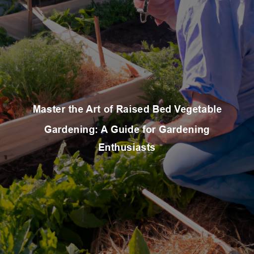 Master the Art of Raised Bed Vegetable Gardening: A Guide for Gardening Enthusiasts