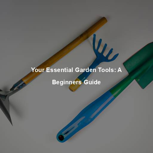 Your Essential Garden Tools: A Beginners Guide