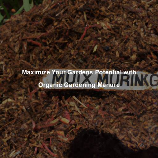 Maximize Your Gardens Potential with Organic Gardening Manure