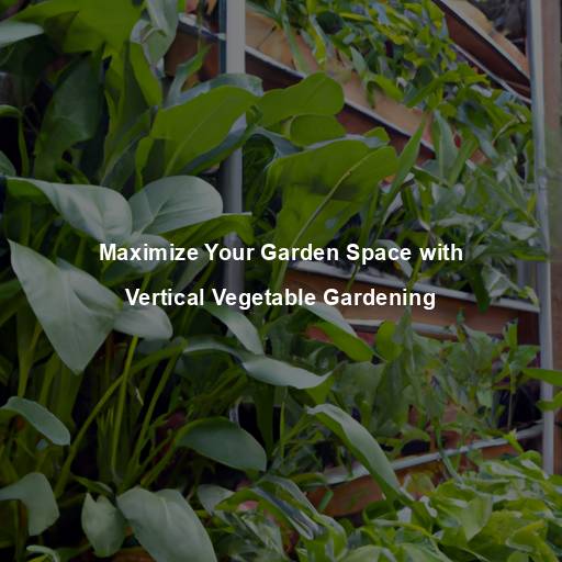 Maximize Your Garden Space with Vertical Vegetable Gardening