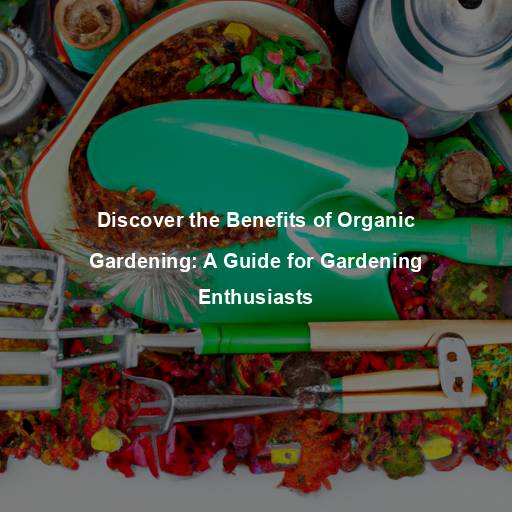 Discover the Benefits of Organic Gardening: A Guide for Gardening Enthusiasts