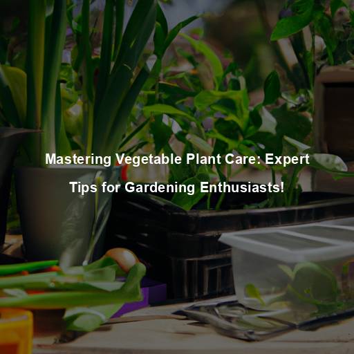 Mastering Vegetable Plant Care: Expert Tips for Gardening Enthusiasts!