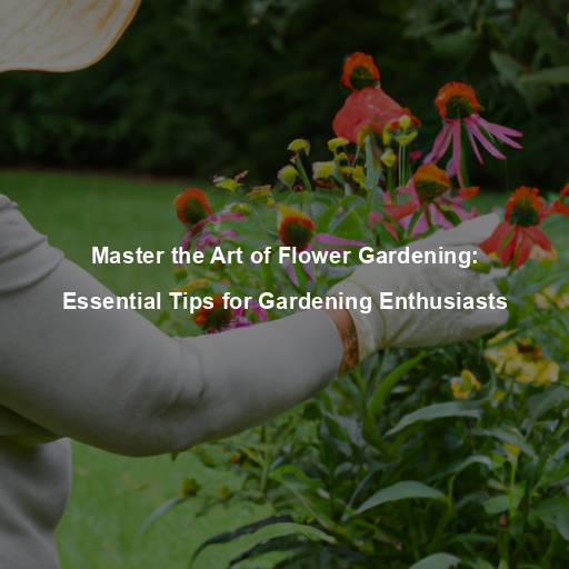 Master the Art of Flower Gardening: Essential Tips for Gardening Enthusiasts