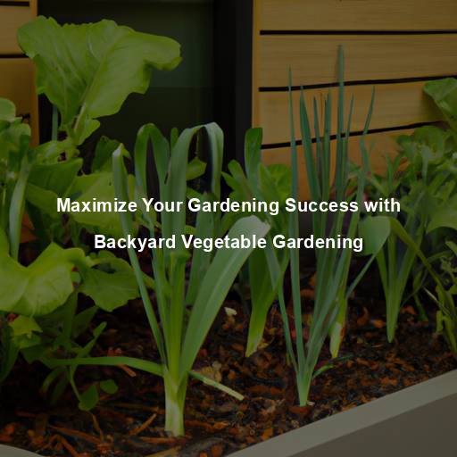 Maximize Your Gardening Success with Backyard Vegetable Gardening