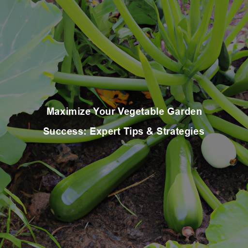Maximize Your Vegetable Garden Success: Expert Tips & Strategies