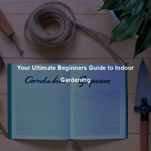 Your Ultimate Beginners Guide to Indoor Gardening