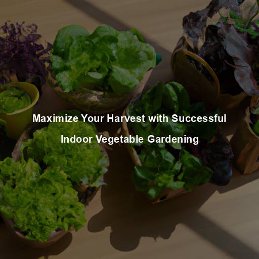 Maximize Your Harvest with Successful Indoor Vegetable Gardening