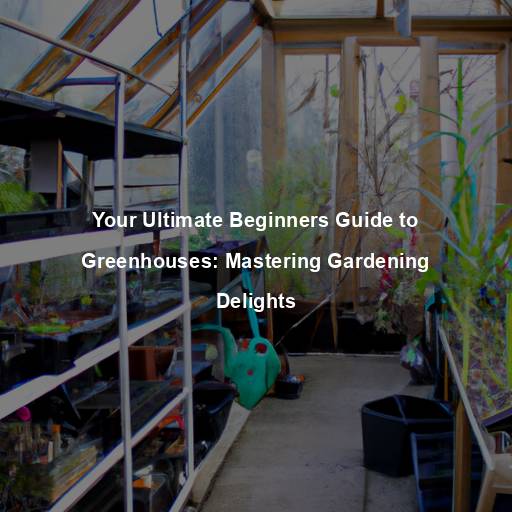 Your Ultimate Beginners Guide to Greenhouses: Mastering Gardening Delights