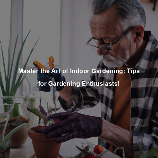 Master the Art of Indoor Gardening: Tips for Gardening Enthusiasts!