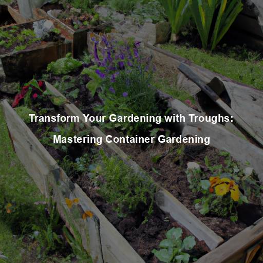 Transform Your Gardening with Troughs: Mastering Container Gardening