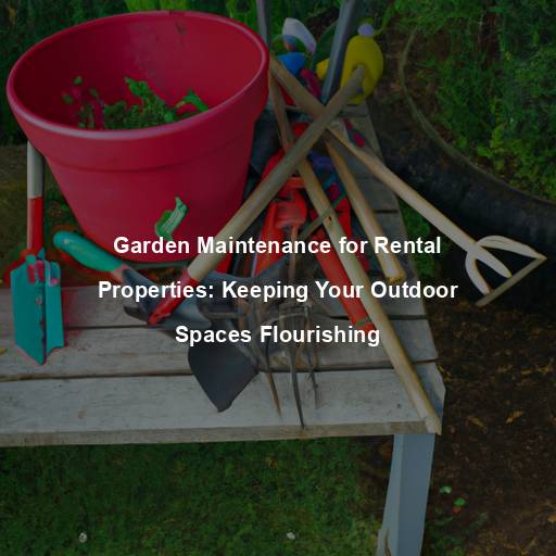 Garden Maintenance for Rental Properties: Keeping Your Outdoor Spaces Flourishing