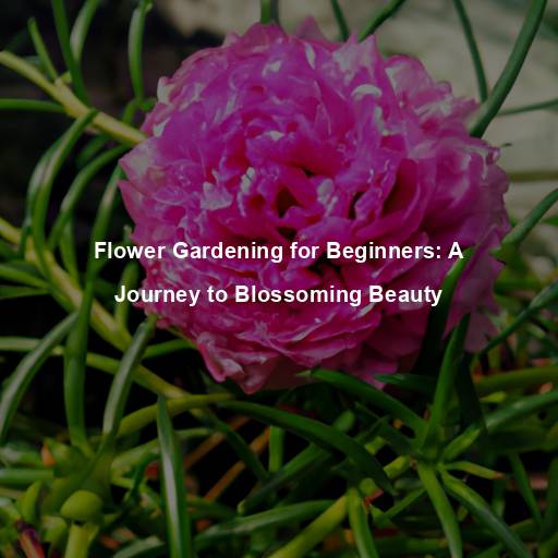 Flower Gardening for Beginners: A Journey to Blossoming Beauty