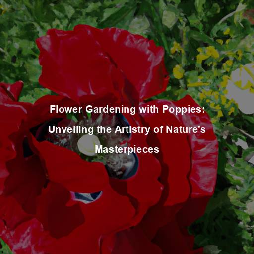 Flower Gardening with Poppies: Unveiling the Artistry of Nature’s Masterpieces