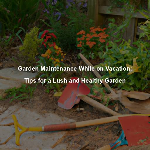 Garden Maintenance While on Vacation: Tips for a Lush and Healthy Garden