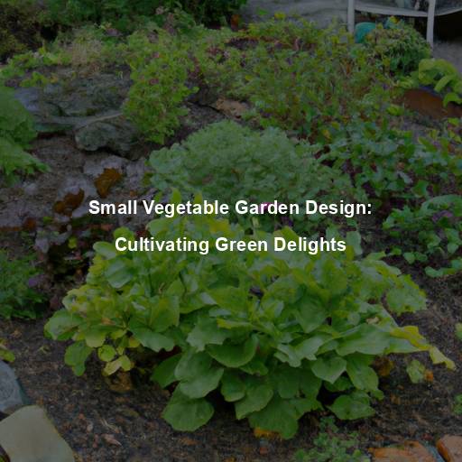 Small Vegetable Garden Design: Cultivating Green Delights