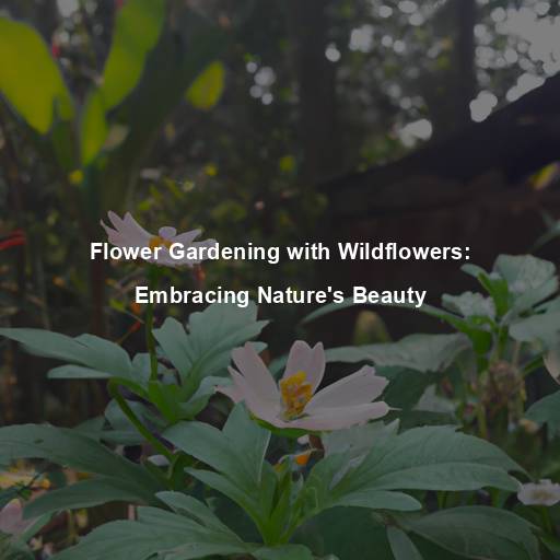 Flower Gardening with Wildflowers: Embracing Nature’s Beauty