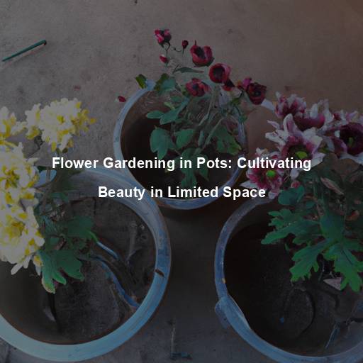 Flower Gardening in Pots: Cultivating Beauty in Limited Space