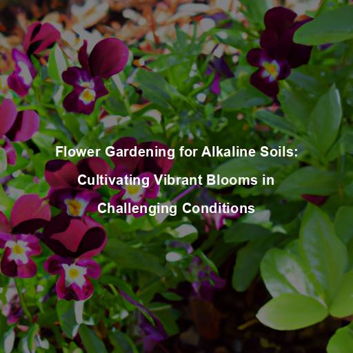 Flower Gardening for Alkaline Soils: Cultivating Vibrant Blooms in Challenging Conditions