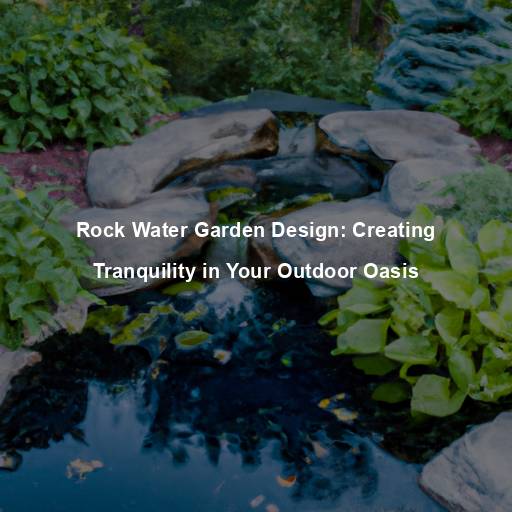 Rock Water Garden Design: Creating Tranquility in Your Outdoor Oasis