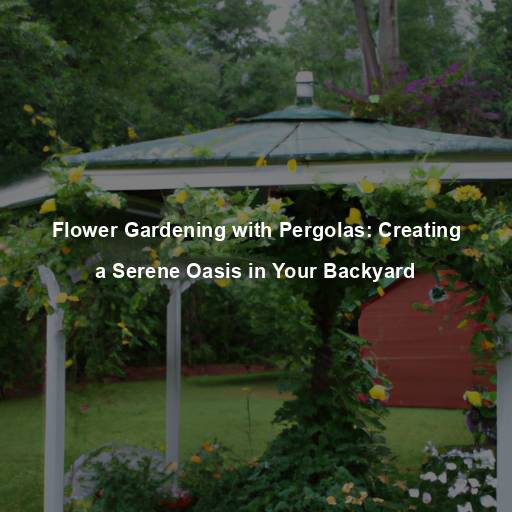 Flower Gardening with Pergolas: Creating a Serene Oasis in Your Backyard