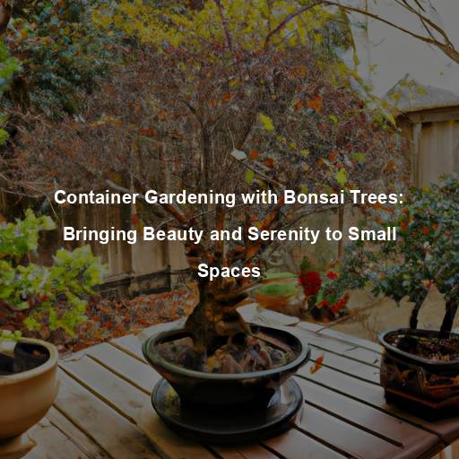 Container Gardening with Bonsai Trees: Bringing Beauty and Serenity to Small Spaces