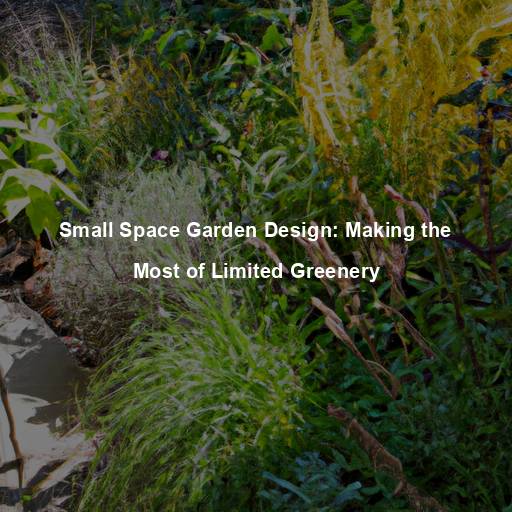 Small Space Garden Design: Making the Most of Limited Greenery