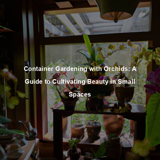 Container Gardening with Orchids: A Guide to Cultivating Beauty in Small Spaces