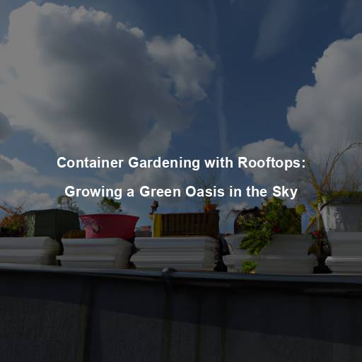 Container Gardening with Rooftops: Growing a Green Oasis in the Sky