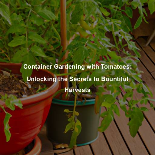 Container Gardening with Tomatoes: Unlocking the Secrets to Bountiful Harvests